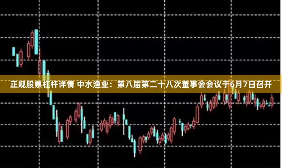 正规股票杠杆详情 中水渔业：第八届第二十八次董事会会议于6月7日召开