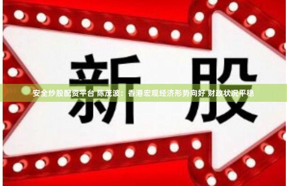 安全炒股配资平台 陈茂波：香港宏观经济形势向好 财政状况平稳