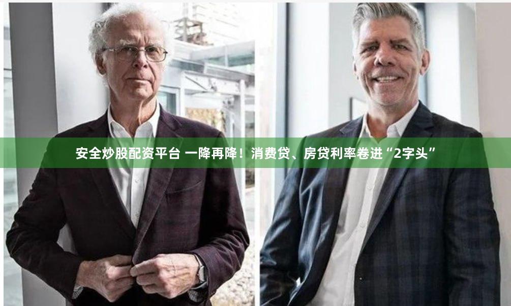 安全炒股配资平台 一降再降！消费贷、房贷利率卷进“2字头”