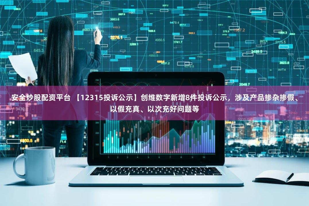 安全炒股配资平台 【12315投诉公示】创维数字新增8件投诉公示，涉及产品掺杂掺假、以假充真、以次充好问题等