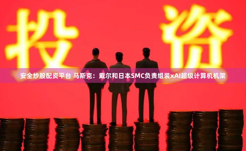 安全炒股配资平台 马斯克：戴尔和日本SMC负责组装xAI超级计算机机架