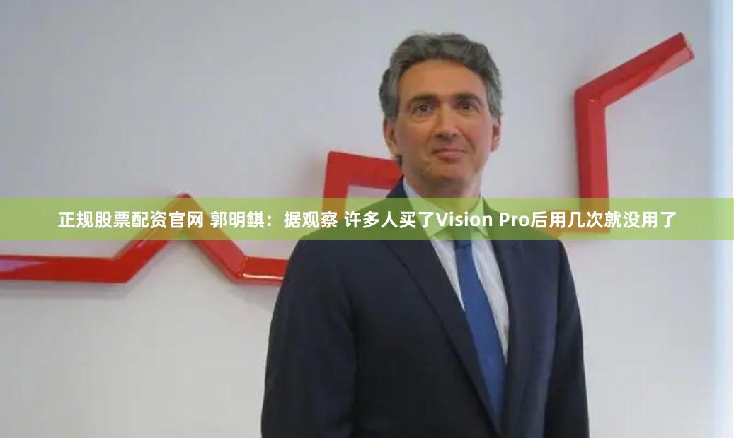 正规股票配资官网 郭明錤：据观察 许多人买了Vision Pro后用几次就没用了