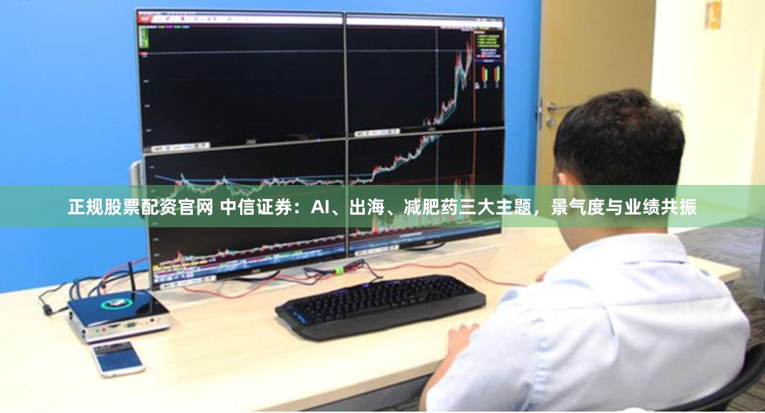 正规股票配资官网 中信证券：AI、出海、减肥药三大主题，景气度与业绩共振