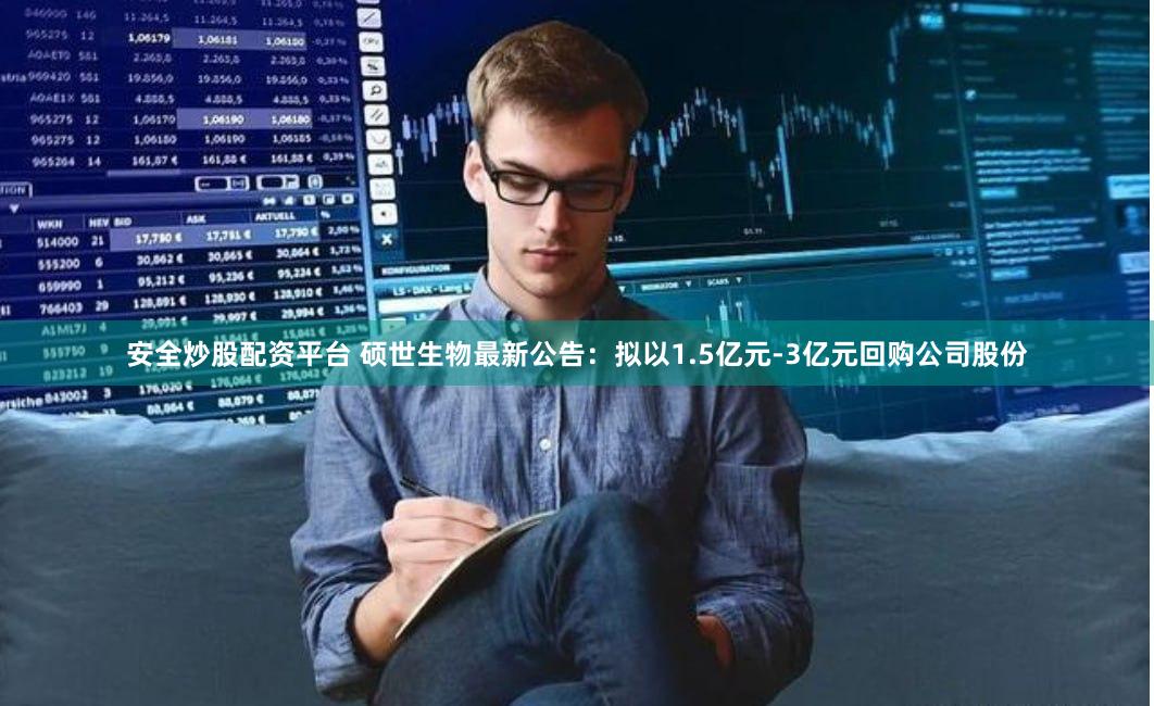 安全炒股配资平台 硕世生物最新公告：拟以1.5亿元-3亿元回购公司股份