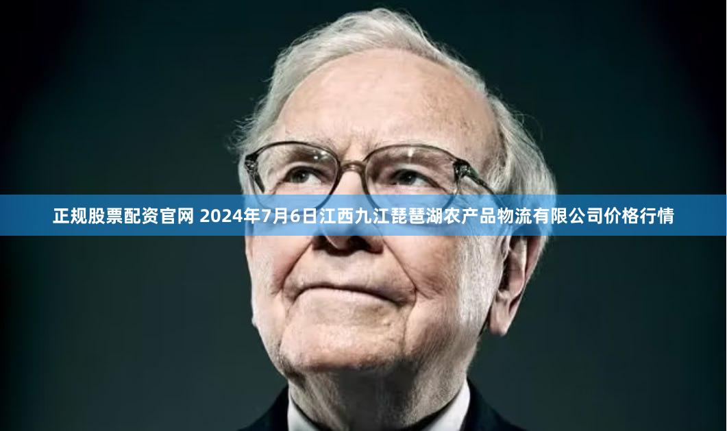 正规股票配资官网 2024年7月6日江西九江琵琶湖农产品物流有限公司价格行情