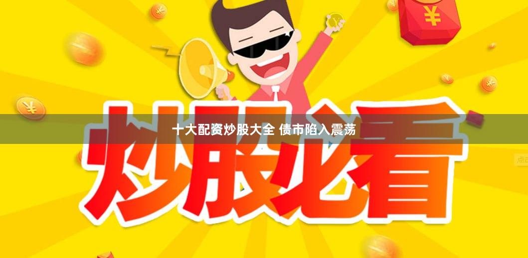 十大配资炒股大全 债市陷入震荡
