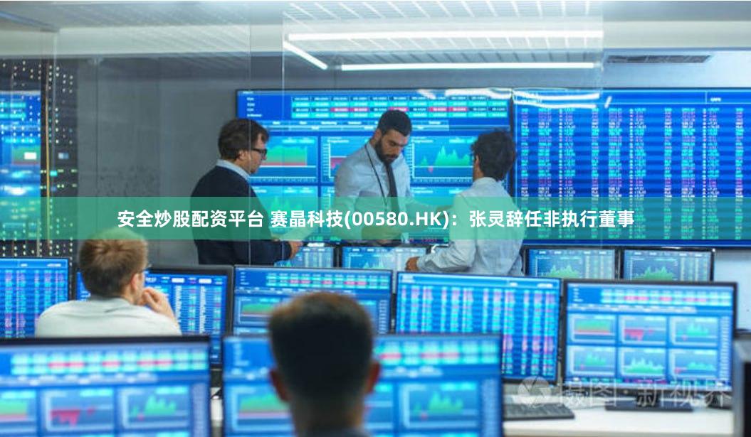 安全炒股配资平台 赛晶科技(00580.HK)：张灵辞任非执行董事
