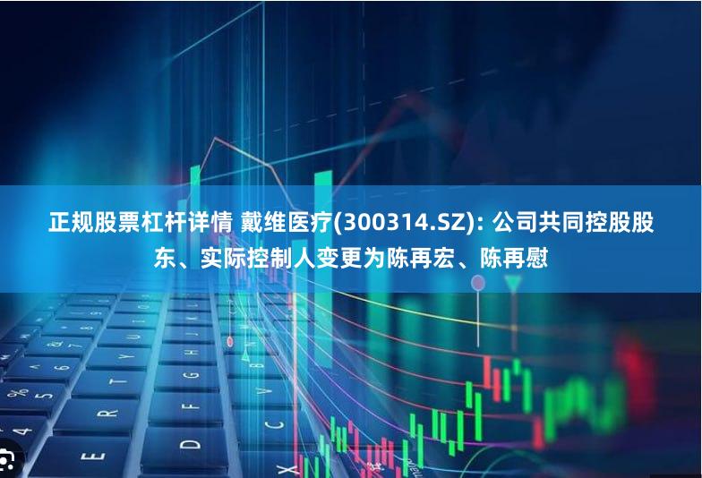 正规股票杠杆详情 戴维医疗(300314.SZ): 公司共同控股股东、实际控制人变更为陈再宏、陈再慰