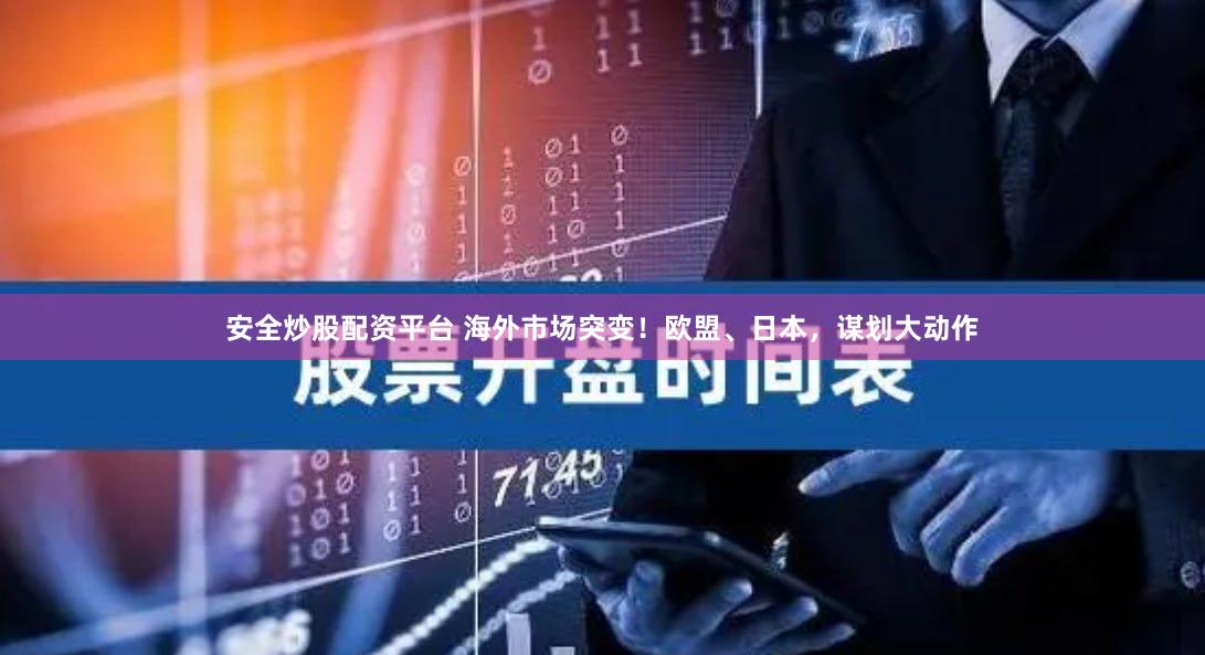 安全炒股配资平台 海外市场突变！欧盟、日本，谋划大动作