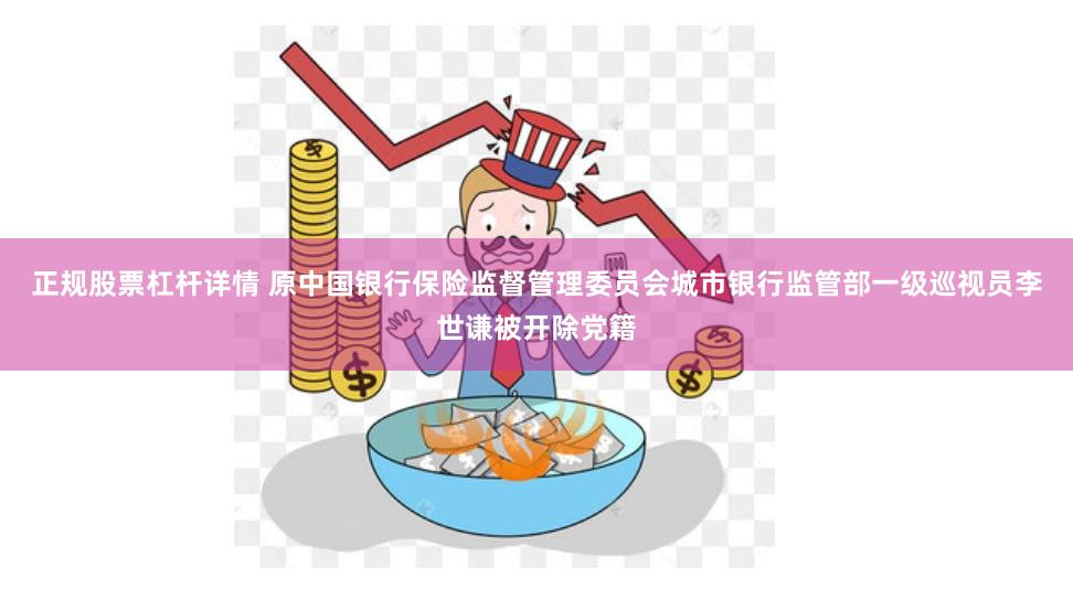 正规股票杠杆详情 原中国银行保险监督管理委员会城市银行监管部一级巡视员李世谦被开除党籍