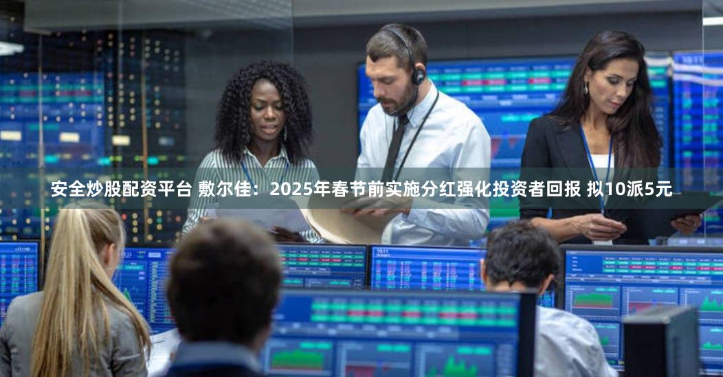 安全炒股配资平台 敷尔佳：2025年春节前实施分红强化投资者回报 拟10派5元