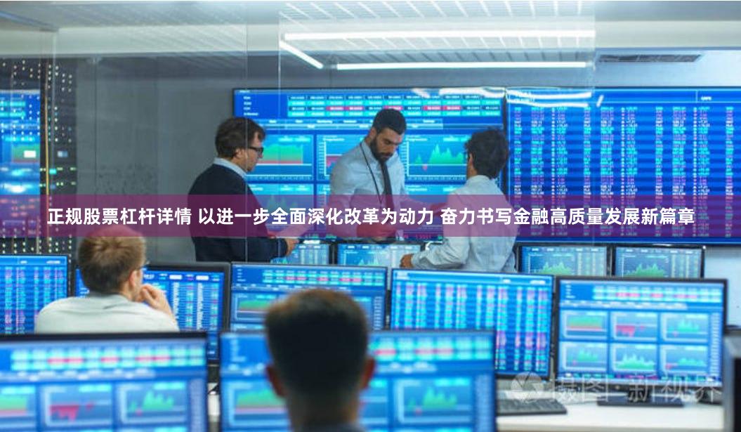 正规股票杠杆详情 以进一步全面深化改革为动力 奋力书写金融高质量发展新篇章