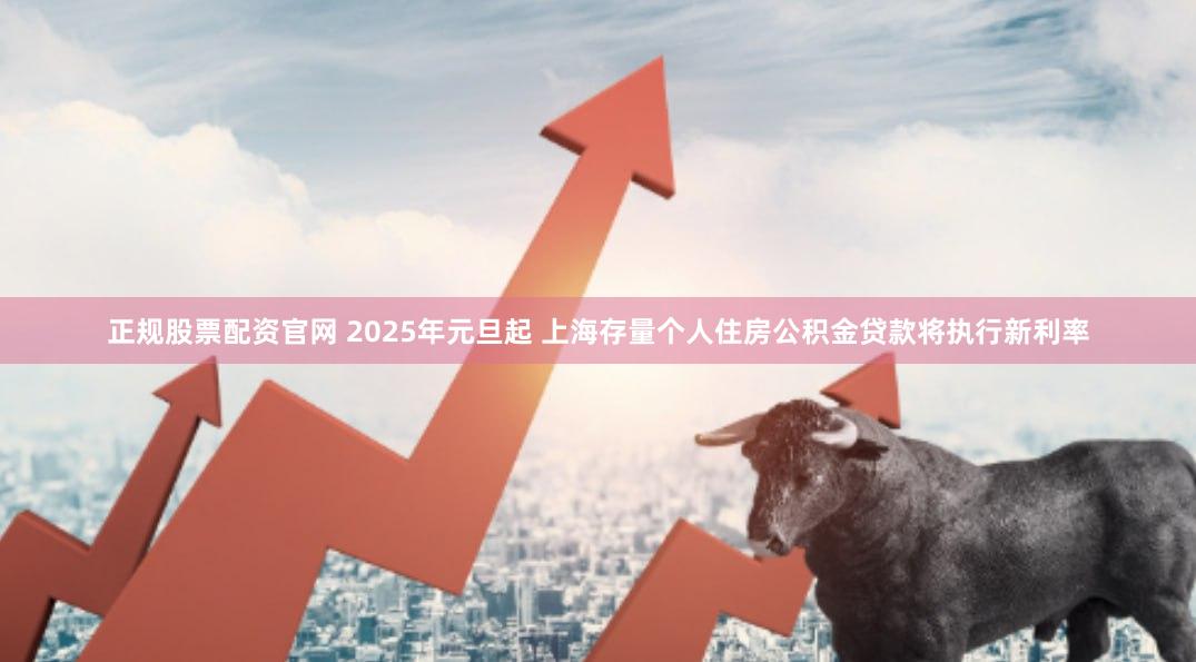 正规股票配资官网 2025年元旦起 上海存量个人住房公积金贷款将执行新利率