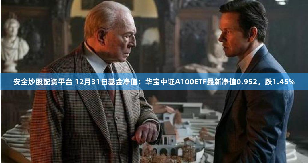 安全炒股配资平台 12月31日基金净值：华宝中证A100ETF最新净值0.952，跌1.45%