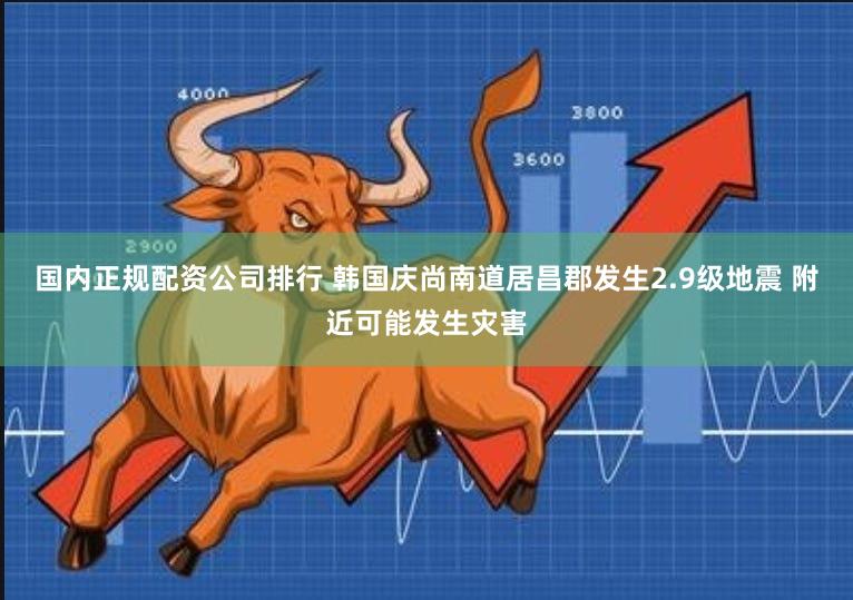 国内正规配资公司排行 韩国庆尚南道居昌郡发生2.9级地震 附近可能发生灾害