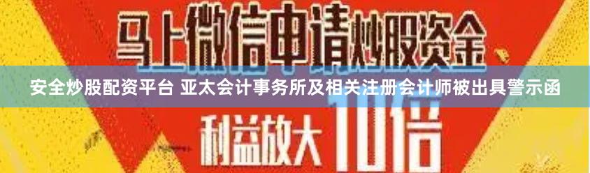 安全炒股配资平台 亚太会计事务所及相关注册会计师被出具警示函