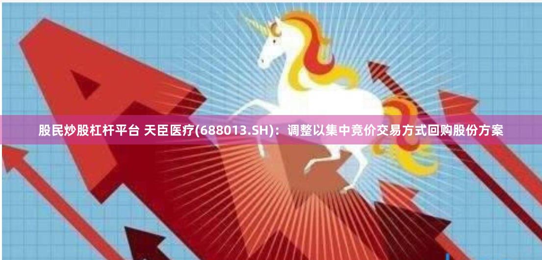 股民炒股杠杆平台 天臣医疗(688013.SH)：调整以集中竞价交易方式回购股份方案