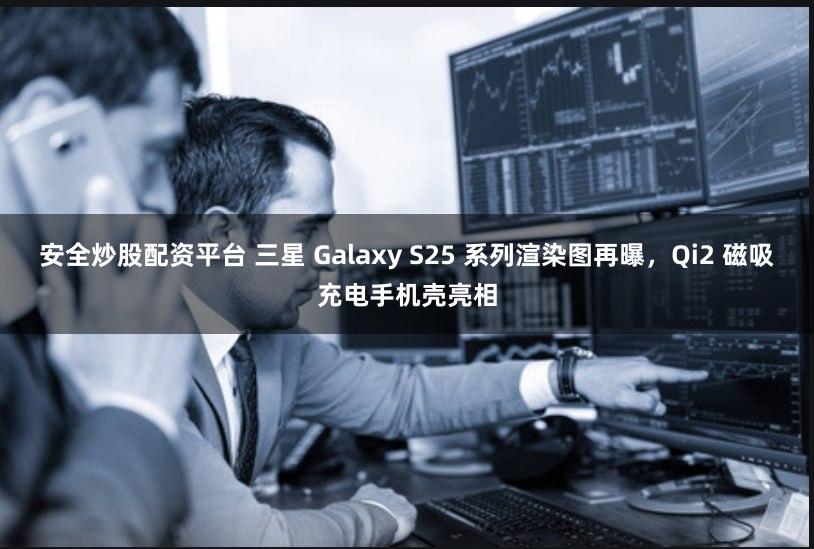 安全炒股配资平台 三星 Galaxy S25 系列渲染图再曝，Qi2 磁吸充电手机壳亮相