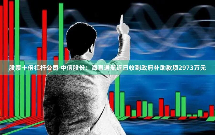 股票十倍杠杆公司 中信股份：海直通航近日收到政府补助款项2973万元