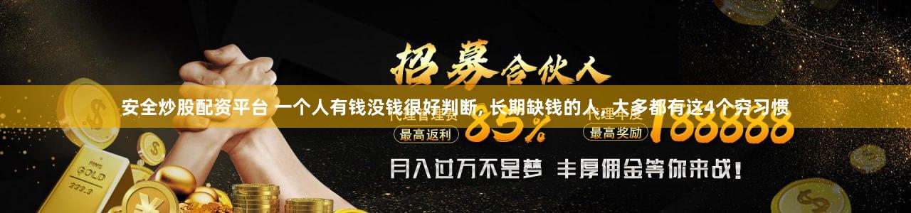 安全炒股配资平台 一个人有钱没钱很好判断, 长期缺钱的人, 大多都有这4个穷习惯