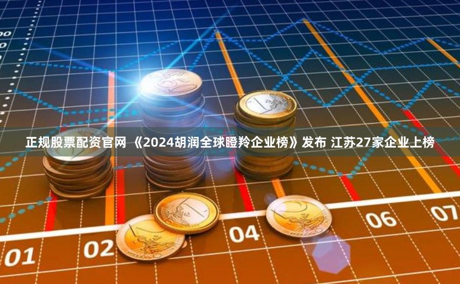 正规股票配资官网 《2024胡润全球瞪羚企业榜》发布 江苏27家企业上榜