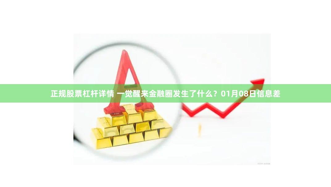 正规股票杠杆详情 一觉醒来金融圈发生了什么?01月08日信息差