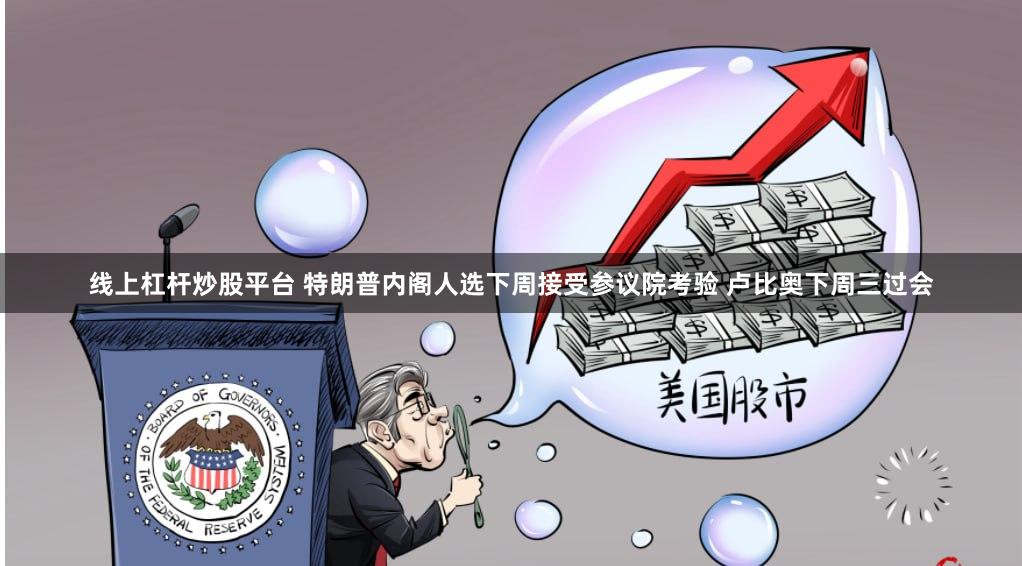 线上杠杆炒股平台 特朗普内阁人选下周接受参议院考验 卢比奥下周三过会