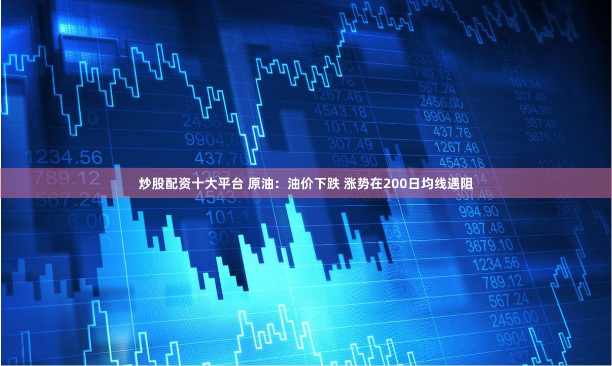 炒股配资十大平台 原油：油价下跌 涨势在200日均线遇阻