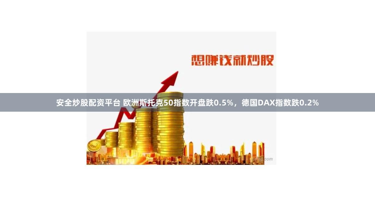 安全炒股配资平台 欧洲斯托克50指数开盘跌0.5%，德国DAX指数跌0.2%
