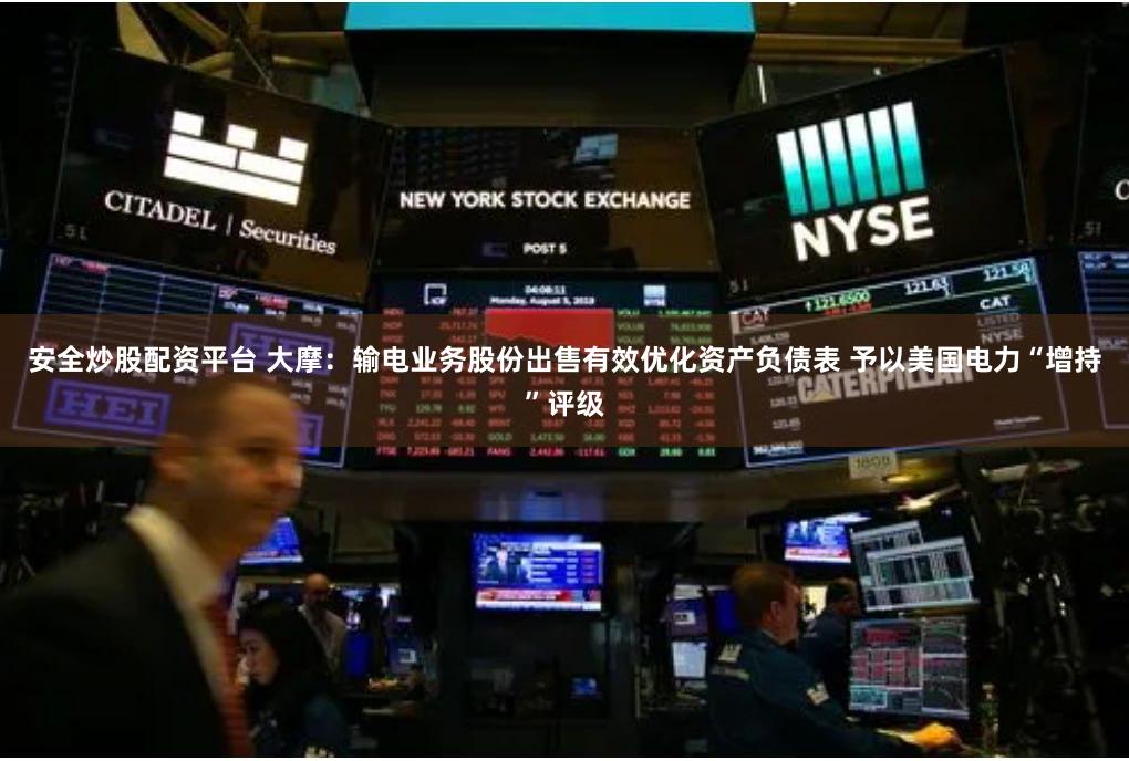安全炒股配资平台 大摩：输电业务股份出售有效优化资产负债表 予以美国电力“增持”评级