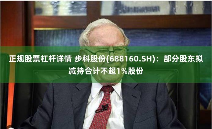 正规股票杠杆详情 步科股份(688160.SH)：部分股东拟减持合计不超1%股份