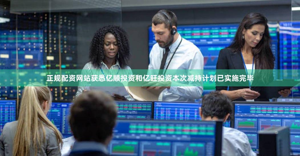 正规配资网站获悉亿顺投资和亿旺投资本次减持计划已实施完毕
