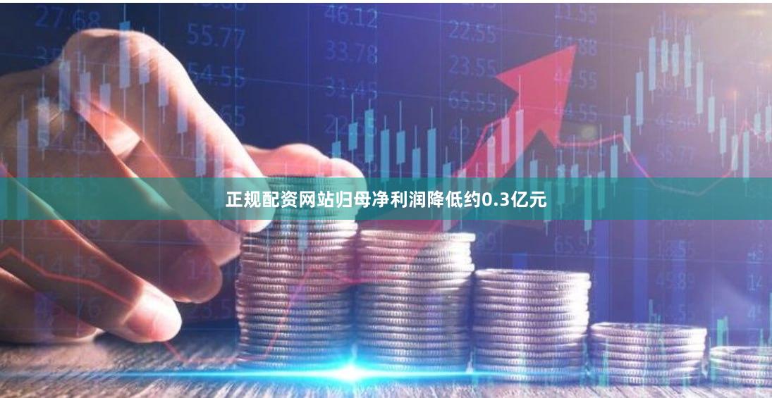 正规配资网站归母净利润降低约0.3亿元
