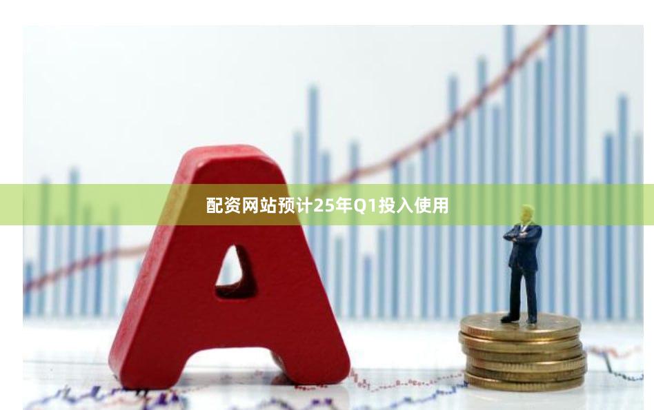 配资网站预计25年Q1投入使用
