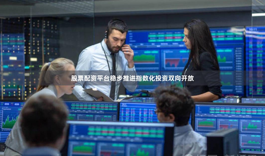 股票配资平台稳步推进指数化投资双向开放