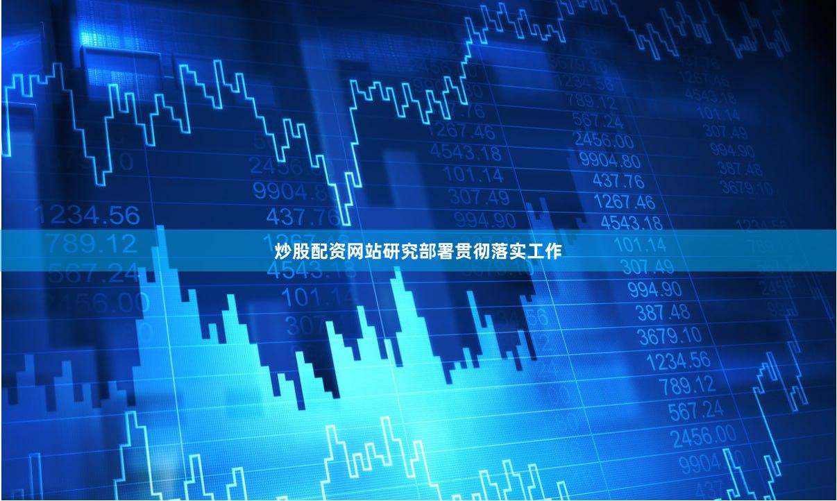 炒股配资网站研究部署贯彻落实工作