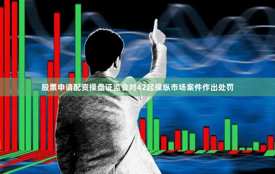 股票申请配资操盘证监会对42起操纵市场案件作出处罚