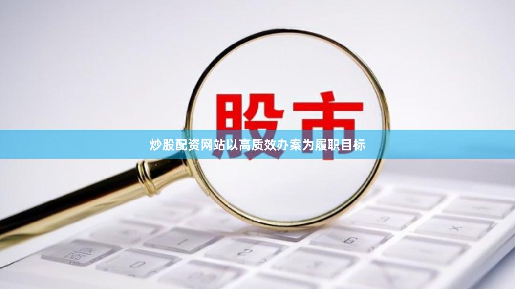 炒股配资网站以高质效办案为履职目标