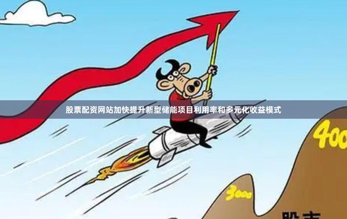 股票配资网站加快提升新型储能项目利用率和多元化收益模式