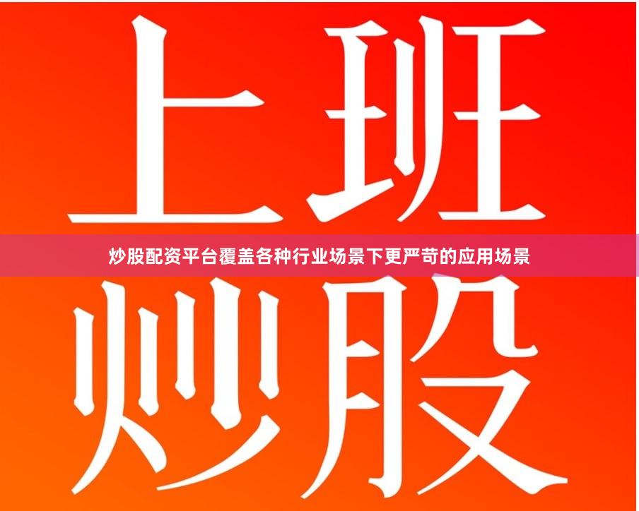 炒股配资平台覆盖各种行业场景下更严苛的应用场景