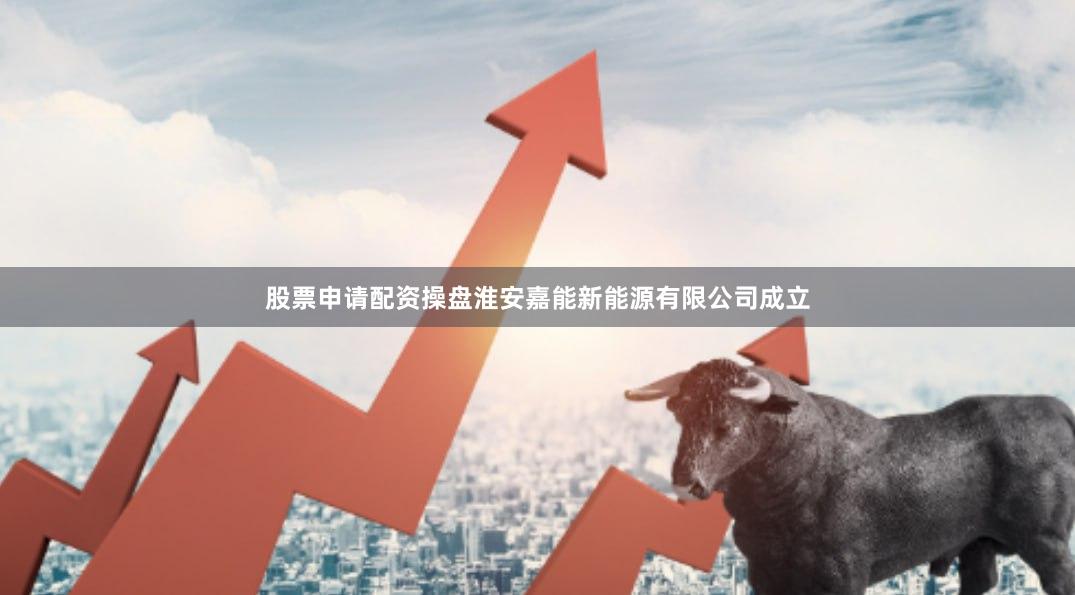 股票申请配资操盘淮安嘉能新能源有限公司成立
