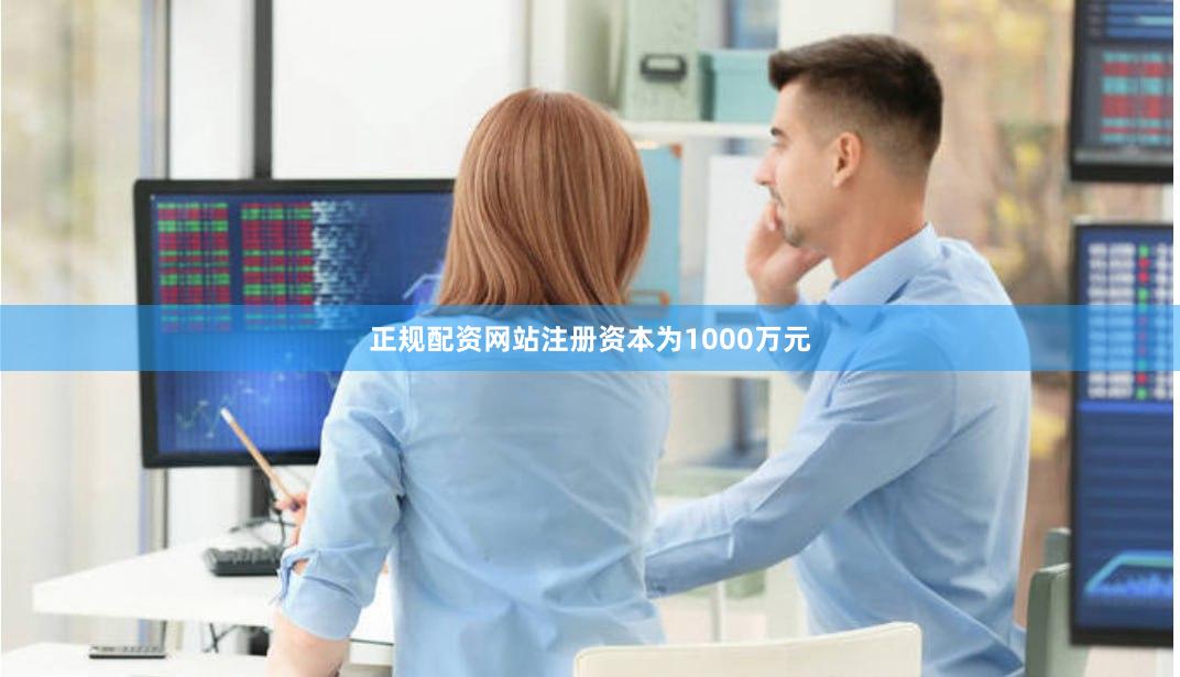 正规配资网站注册资本为1000万元