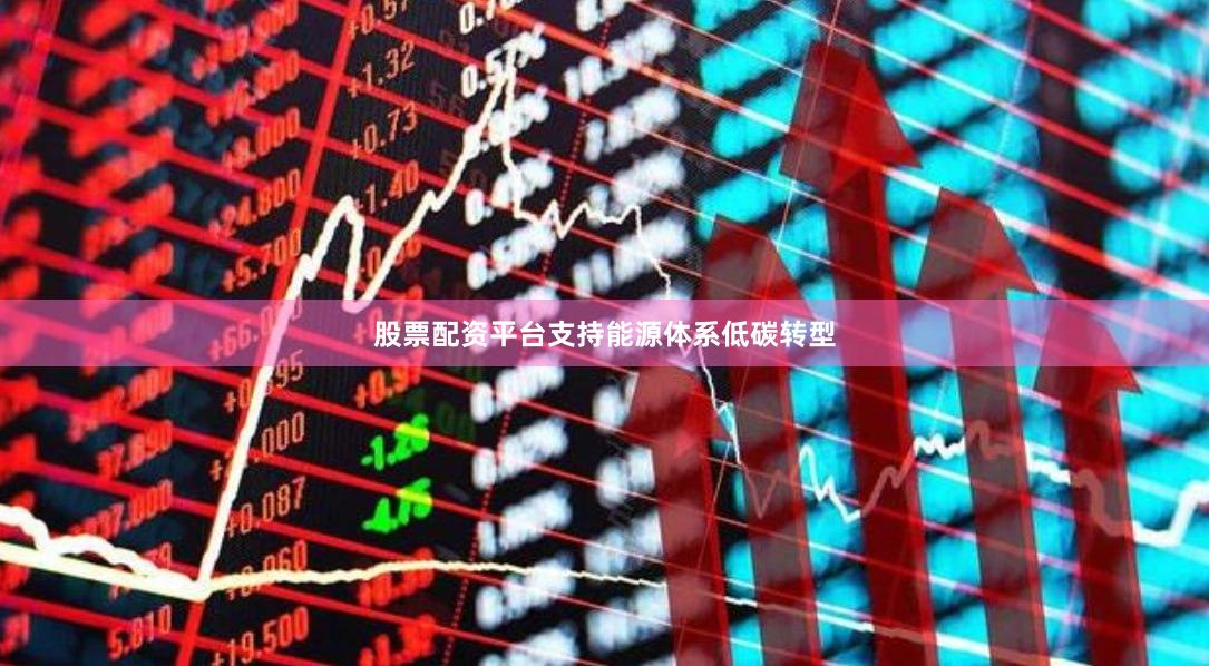股票配资平台支持能源体系低碳转型