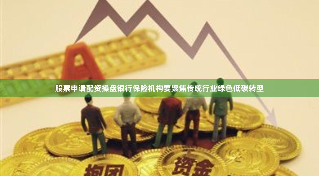 股票申请配资操盘银行保险机构要聚焦传统行业绿色低碳转型