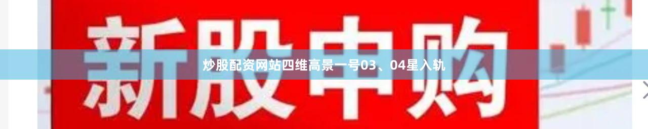炒股配资网站四维高景一号03、04星入轨