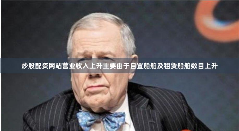 炒股配资网站营业收入上升主要由于自置船舶及租赁船舶数目上升