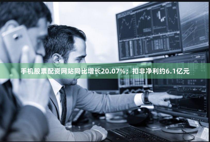 手机股票配资网站同比增长20.07%；扣非净利约6.1亿元