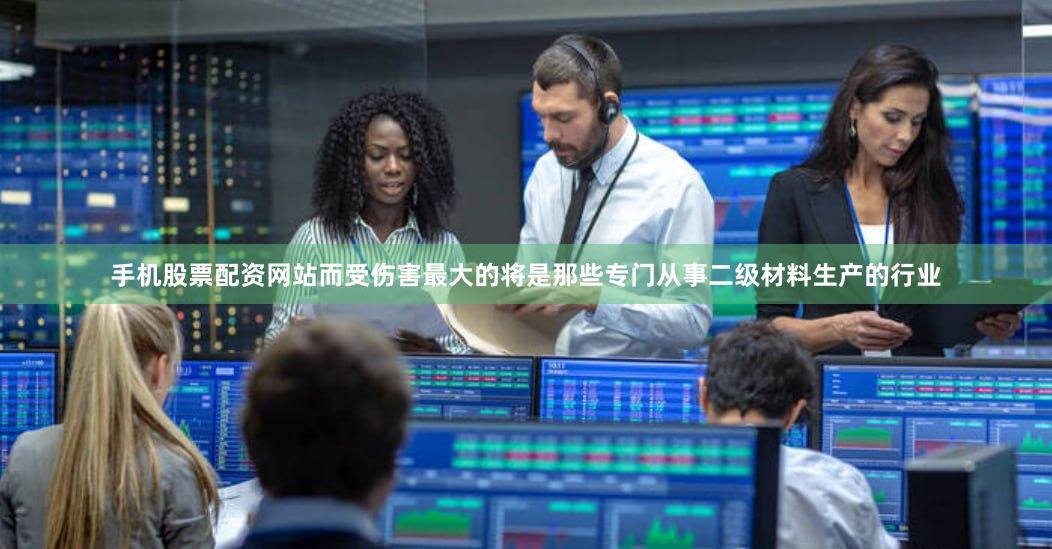 手机股票配资网站而受伤害最大的将是那些专门从事二级材料生产的行业