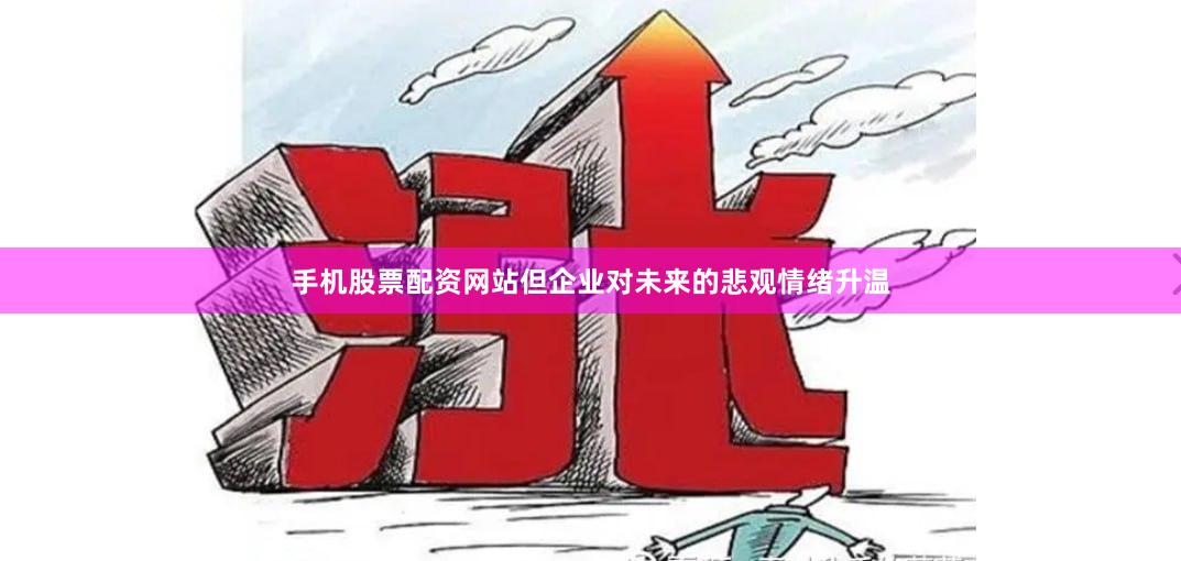 手机股票配资网站但企业对未来的悲观情绪升温