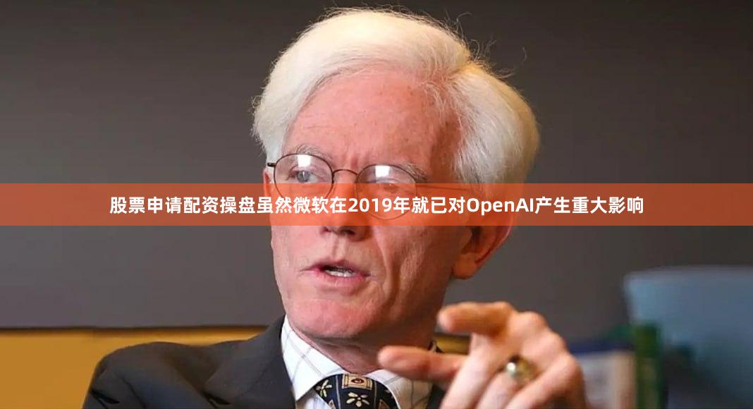 股票申请配资操盘虽然微软在2019年就已对OpenAI产生重大影响
